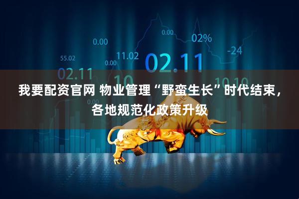我要配资官网 物业管理“野蛮生长”时代结束，各地规范化政策升级