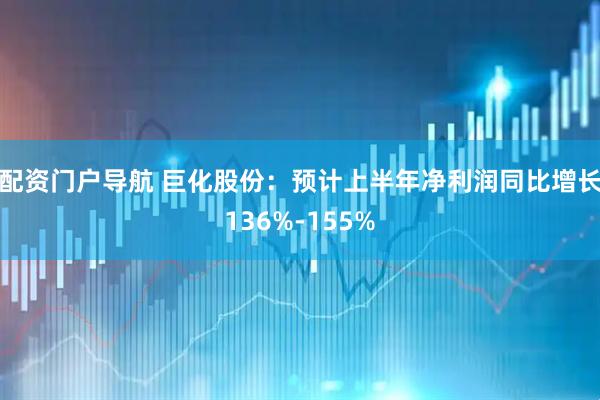 配资门户导航 巨化股份：预计上半年净利润同比增长136%-155%