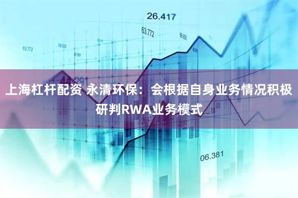 上海杠杆配资 永清环保：会根据自身业务情况积极研判RWA业务模式