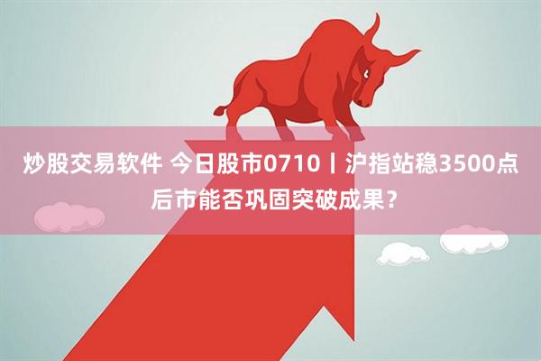 炒股交易软件 今日股市0710丨沪指站稳3500点 后市能否巩固突破成果？