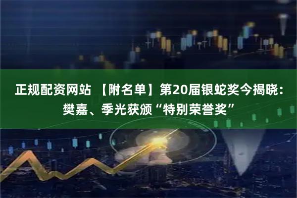 正规配资网站 【附名单】第20届银蛇奖今揭晓：樊嘉、季光获颁“特别荣誉奖”