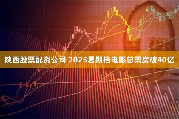 陕西股票配资公司 2025暑期档电影总票房破40亿