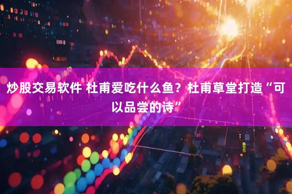 炒股交易软件 杜甫爱吃什么鱼？杜甫草堂打造“可以品尝的诗”