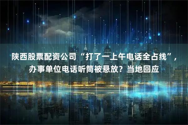 陕西股票配资公司 “打了一上午电话全占线”，办事单位电话听筒被悬放？当地回应