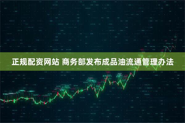 正规配资网站 商务部发布成品油流通管理办法