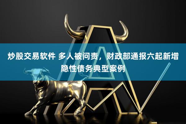 炒股交易软件 多人被问责，财政部通报六起新增隐性债务典型案例