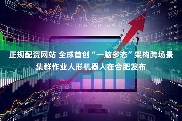 正规配资网站 全球首创“一脑多态”架构跨场景集群作业人形机器人在合肥发布