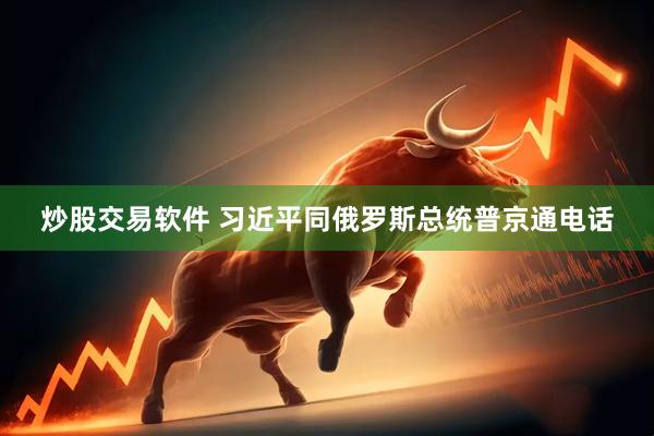 炒股交易软件 习近平同俄罗斯总统普京通电话