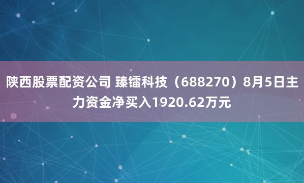 陕西股票配资公司 臻镭科技（688270）8月5日主力资金净买入1920.62万元
