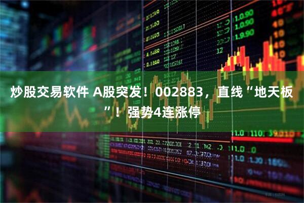炒股交易软件 A股突发！002883，直线“地天板”！强势4连涨停