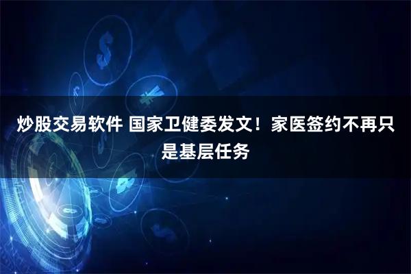 炒股交易软件 国家卫健委发文！家医签约不再只是基层任务