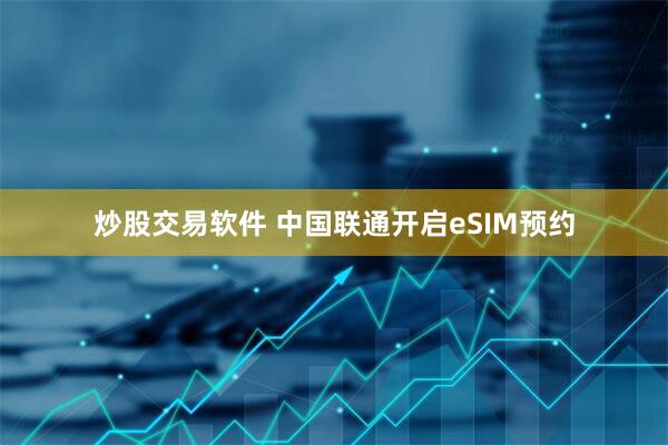 炒股交易软件 中国联通开启eSIM预约