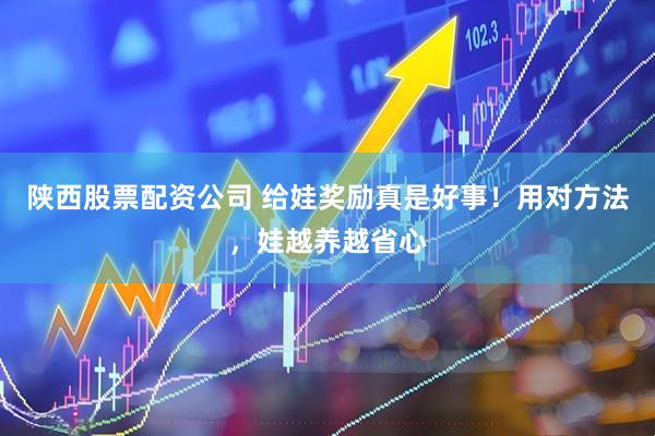陕西股票配资公司 给娃奖励真是好事！用对方法，娃越养越省心