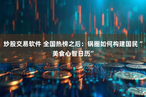 炒股交易软件 全国热榜之后：锅圈如何构建国民“美食心智日历”