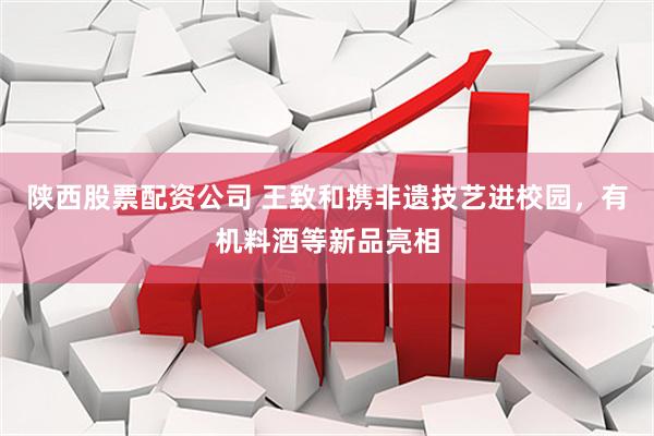 陕西股票配资公司 王致和携非遗技艺进校园，有机料酒等新品亮相