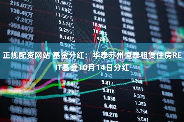 正规配资网站 基金分红：华泰苏州恒泰租赁住房REIT基金10月14日分红