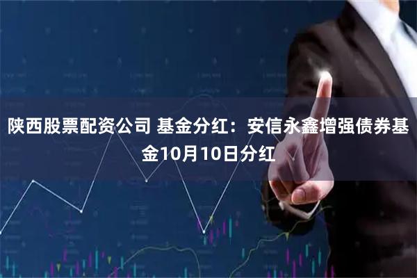 陕西股票配资公司 基金分红：安信永鑫增强债券基金10月10日分红