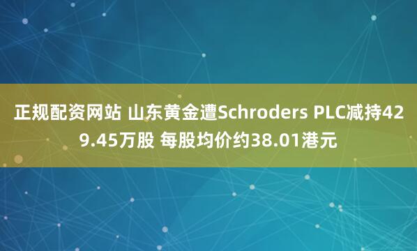 正规配资网站 山东黄金遭Schroders PLC减持429.45万股 每股均价约38.01港元